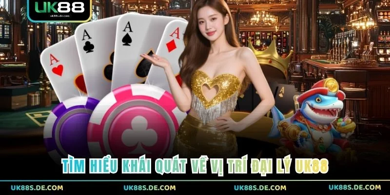 Tìm hiểu khái quát về vị trí đại lý UK88